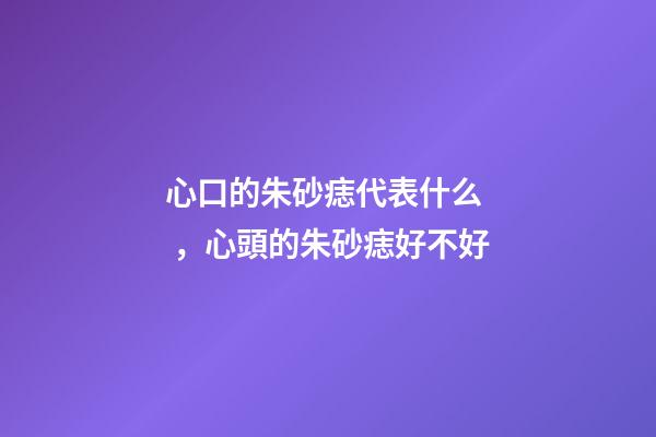 心口的朱砂痣代表什么，心頭的朱砂痣好不好